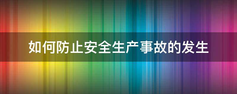 如何防止安全生产事故的发生 如何防止安全生产事故的发生?(请简述?