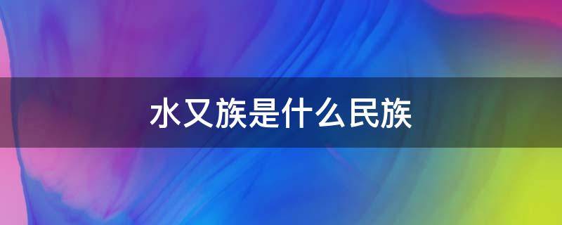 水又族是什么民族 水又族是少数民族吗