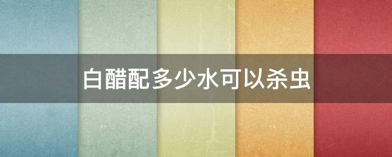 白醋配多少水可以杀虫 白醋兑水可以杀虫吗?