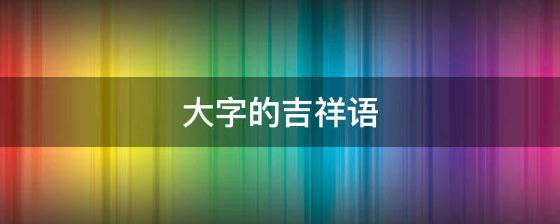 大字的吉祥语 大气吉祥字大全