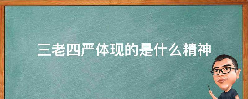 三老四严体现的是什么精神 三老四严四个一样的什么精神