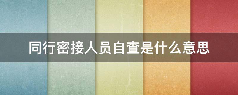 同行密接人员自查是什么意思 同行密接人员自查有用吗