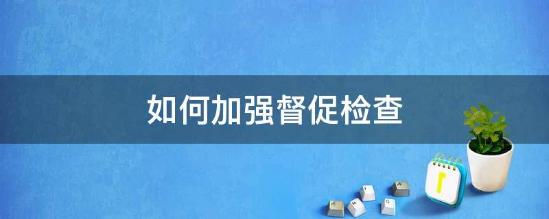 如何加强督促检查 如何加强督促检查,推进不敢腐