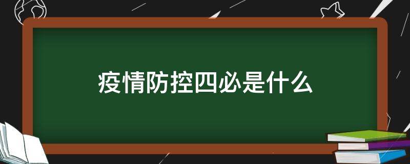 疫情防控四必是什么（疫情防控四必是什么内容）