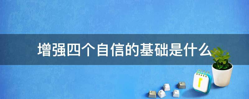 增强四个自信的基础是什么（增强四个自信最坚实的基础是啥）