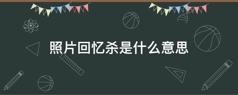 照片回忆杀是什么意思（回忆杀到底是什么意思）