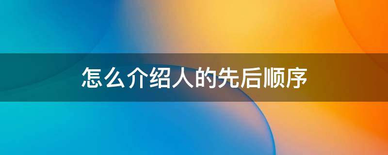 怎么介绍人的先后顺序 一般介绍人的顺序