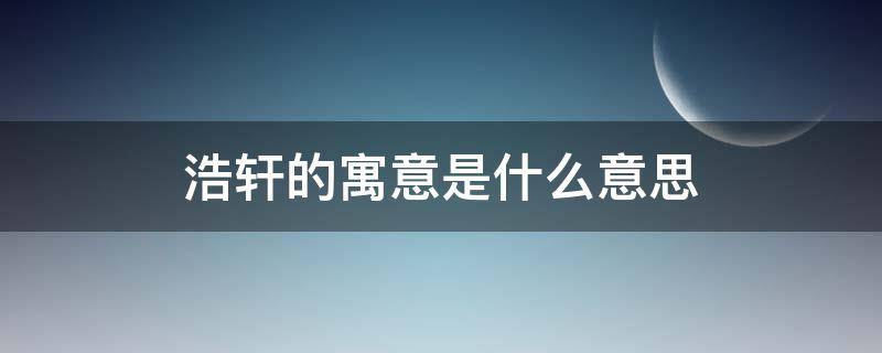 浩轩的寓意是什么意思 浩轩什么意思是什么