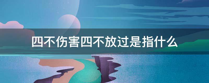 四不伤害四不放过是指什么（什么叫四不伤害?什么叫四不放过?）