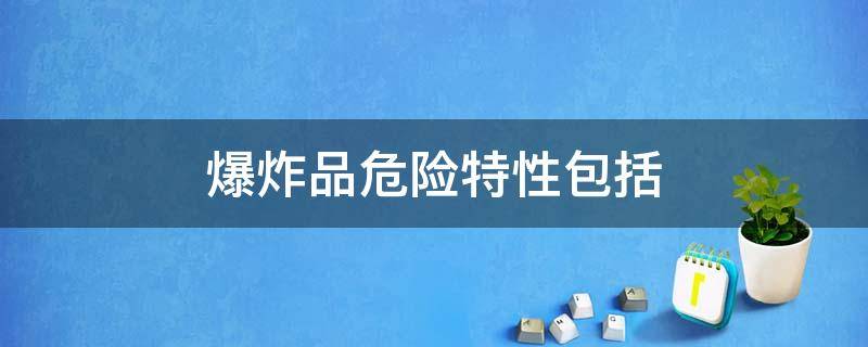 爆炸品危险特性包括 爆炸品危险特性包括哪些