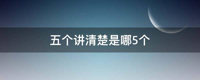 五个讲清楚是哪5个（五个讲清楚的具体内容是什么）