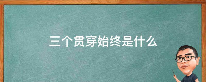 三个贯穿始终是什么 三个贯穿始终是什么 学党史