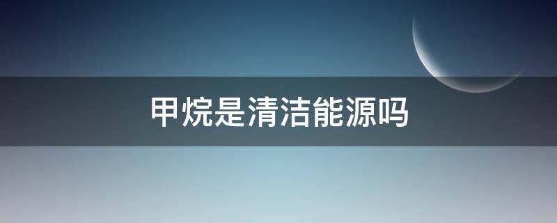 甲烷是清洁能源吗 乙烷是清洁能源吗