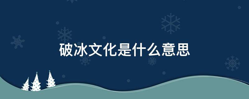 破冰文化是什么意思（破冰文化百度百科）