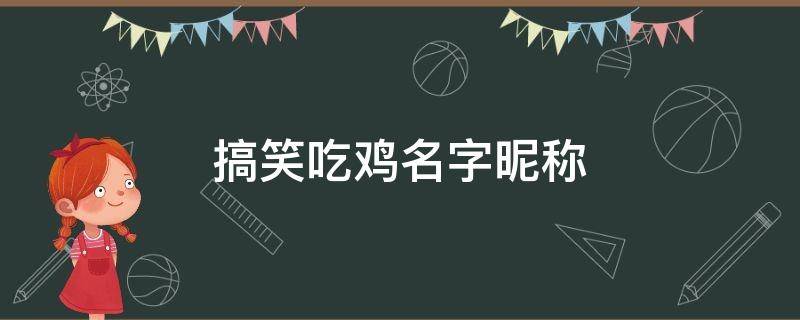 搞笑吃鸡名字昵称（搞笑吃鸡名字昵称女生）