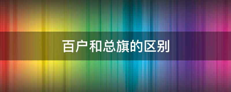 百户和总旗的区别 总旗和百户哪个大