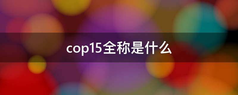 cop15全称是什么 cop15 cop全称是什么