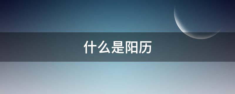 什么是阳历（什么是阳历什么是阴历生日）