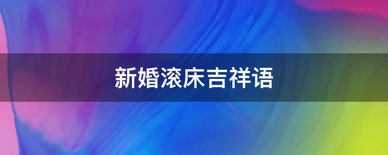 新婚滚床吉祥语 结婚小孩滚床吉祥话