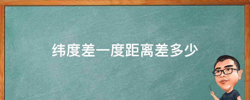 纬度差一度距离差多少 纬度差一度距离差多少米