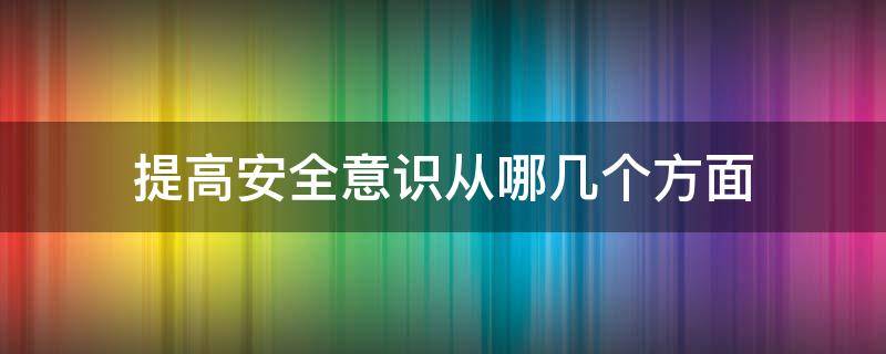 提高安全意识从哪几个方面 提高安全意识的重要性