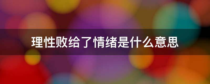 理性败给了情绪是什么意思（只是理性败给了情绪）