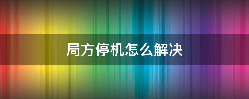 局方停机怎么解决（局方停机怎么解决联通）