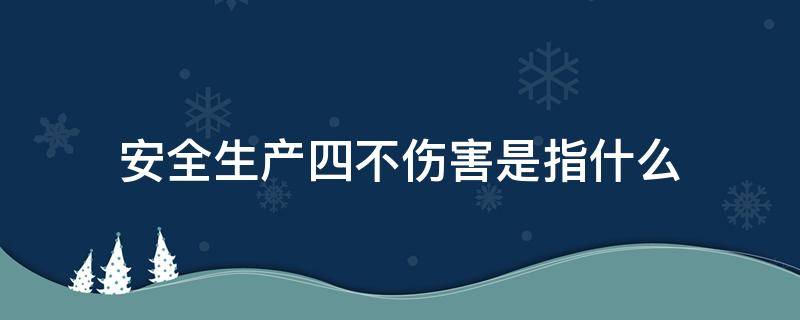 安全生产四不伤害是指什么（安全生产四不伤害是指哪四不伤害）