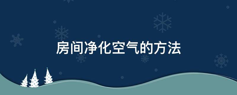 房间净化空气的方法（房间怎么净化空气）