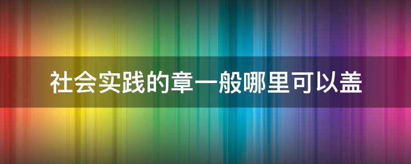 社会实践的章一般哪里可以盖（一般社会实践哪有盖章）