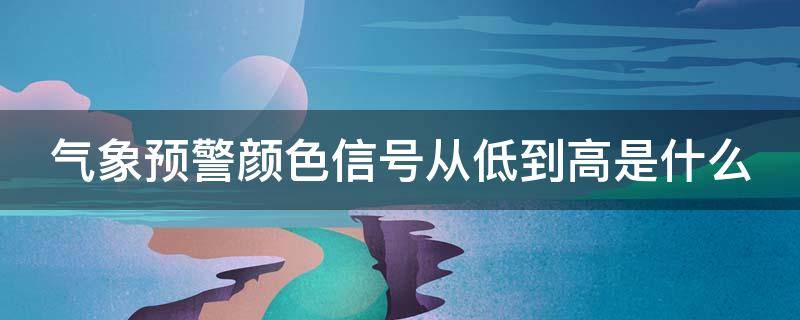 气象预警颜色信号从低到高是什么（气象预警从低到高的颜色）