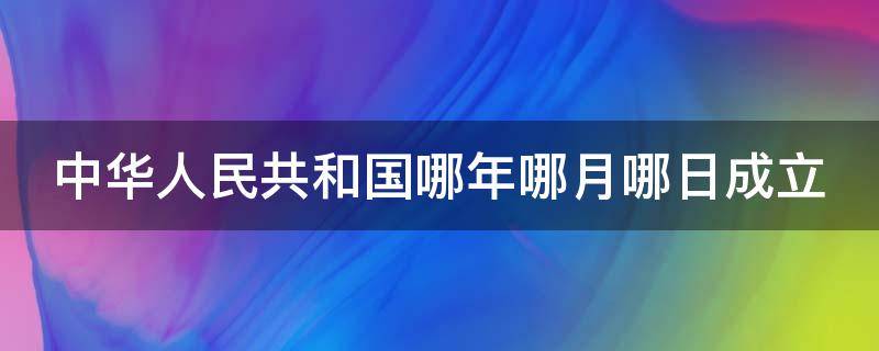 中华人民共和国哪年哪月哪日成立（中华人民共和国在哪年哪月哪日成立）