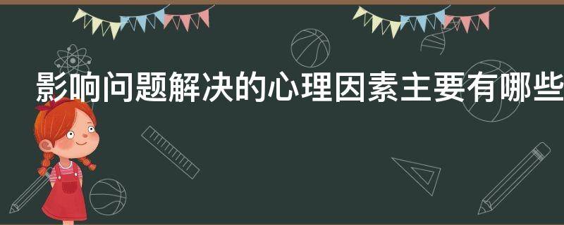 影响问题解决的心理因素主要有哪些（影响问题解决的心理因素主要有哪些个性特征）