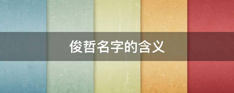 俊哲名字的含义（俊哲名字的含义是什么意思）