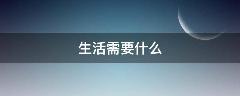 生活需要什么（生活需要什么作文）