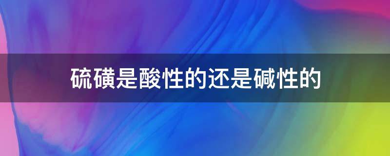 硫磺是酸性的还是碱性的 硫磺皂属于碱性还是酸性