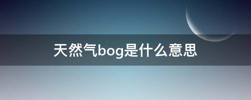 天然气bog是什么意思 天然气bog和eag是什么意思