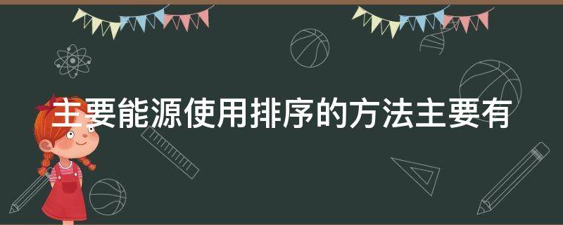 主要能源使用排序的方法主要有（主要能源使用排序的方法主要有什么）