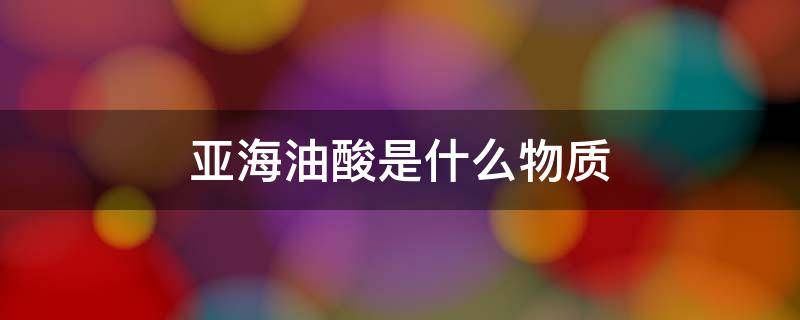 亚海油酸是什么物质 亚海酸油是什么?