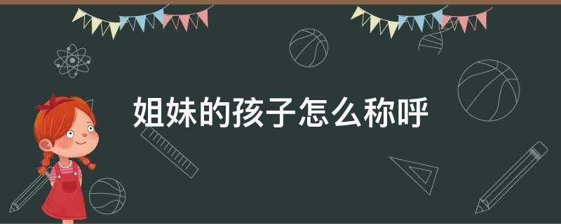 姐妹的孩子怎么称呼（老婆姐妹的孩子怎么称呼）