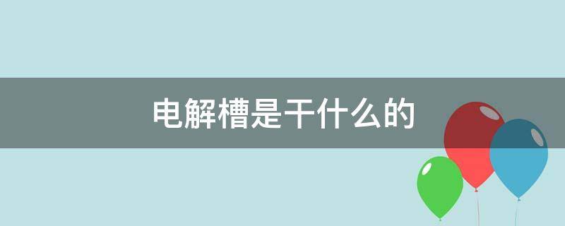 电解槽是干什么的 电解槽是做什么的