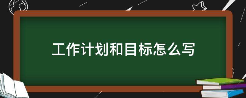 工作计划和目标怎么写（销售个人工作计划和目标怎么写）