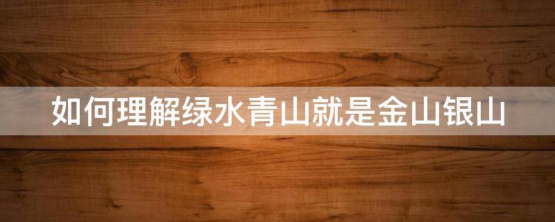 如何理解绿水青山就是金山银山 如何理解绿水青山就是金山银山的理念