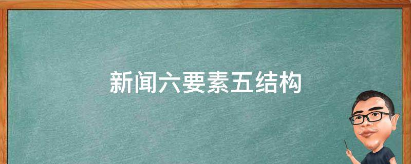 新闻六要素五结构 新闻六要素五结构举例文章