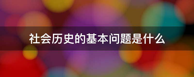 社会历史的基本问题是什么 社会历史的根本问题是什么