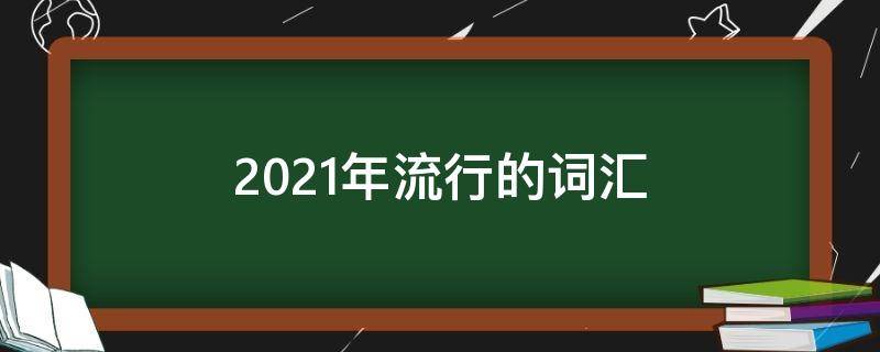 2021年流行的词汇 2021年流行的词汇缩语