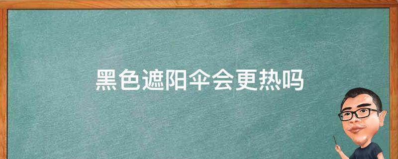 黑色遮阳伞会更热吗（黑色的太阳伞会热吗）