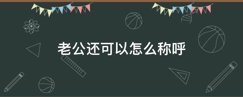 老公还可以怎么称呼（老公还可以怎么称呼好听）