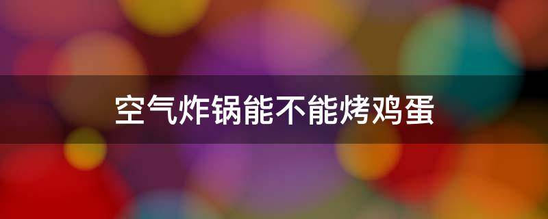 空气炸锅能不能烤鸡蛋 空气炸锅能不能烤鸡蛋饼