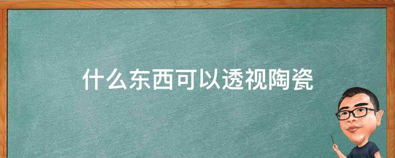 什么东西可以透视陶瓷 什么东西可以透视陶瓷是真还是假